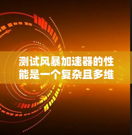 测试风暴加速器的性能是一个复杂且多维度的问题，涉及多个因素和步骤。以下是一个有条理的总结，帮助您更好地理解和执行测试