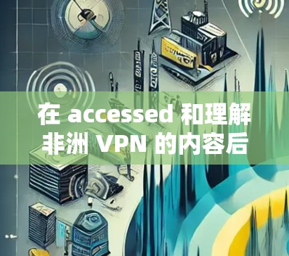 在 accessed 和理解非洲 VPN 的内容后，以下是详细的总结和建议