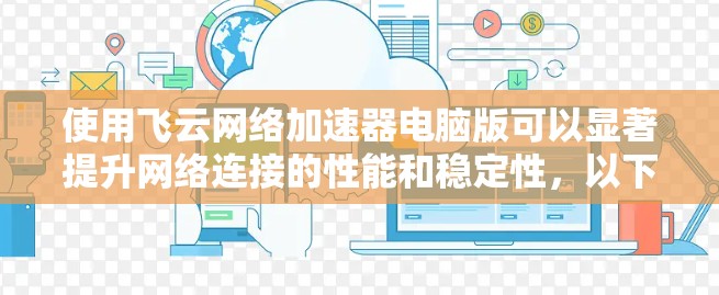 使用飞云网络加速器电脑版可以显著提升网络连接的性能和稳定性，以下是详细的使用步骤和注意事项