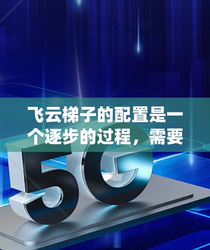 飞云梯子的配置是一个逐步的过程，需要系统地进行，以确保所有设置正确无误。以下是一步步的指南，帮助你完成配置