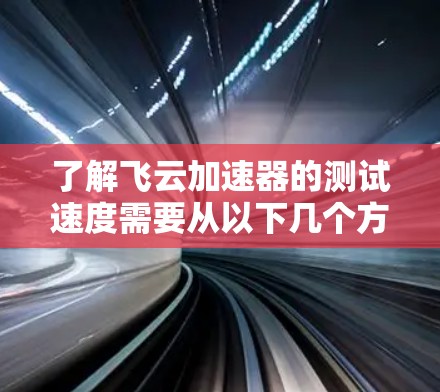 了解飞云加速器的测试速度需要从以下几个方面进行综合分析