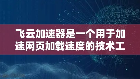 飞云加速器是一个用于加速网页加载速度的技术工具，支持加速器和优化器功能，帮助用户提升网页加载效率。以下是使用飞云加速器的步骤和方法
