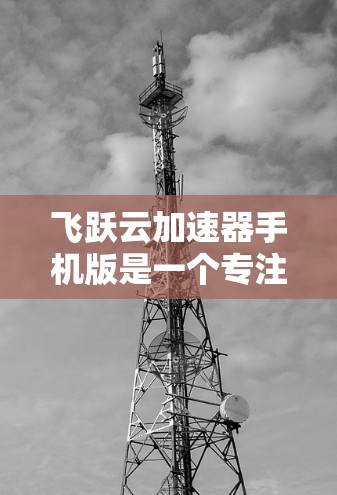 飞跃云加速器手机版是一个专注于文件加速和网络传输的移动应用，旨在帮助用户快速完成文件下载、视频上传、文件同步等任务。以下是关于该应用的详细介绍