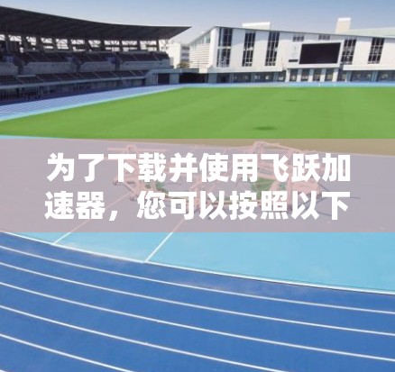 为了下载并使用飞跃加速器，您可以按照以下步骤进行