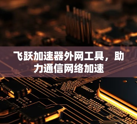 飞跃加速器外网工具，助力通信网络加速