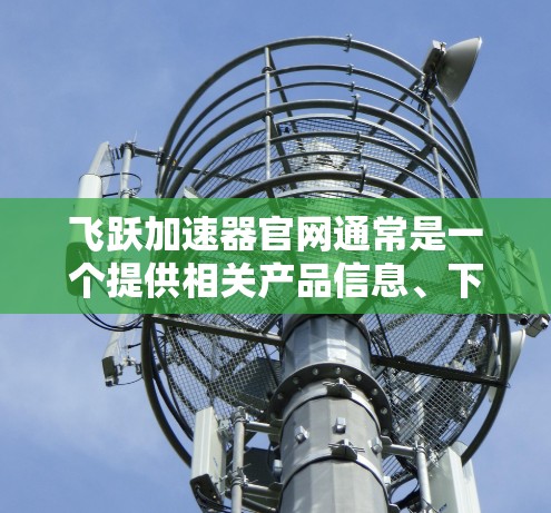 飞跃加速器官网通常是一个提供相关产品信息、下载资源和购买渠道的官方平台。以下是关于飞跃加速器官网的一些常见结构和功能
