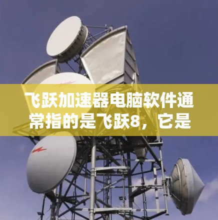 飞跃加速器电脑软件通常指的是飞跃8，它是一个专门的加速软件，旨在帮助用户提高电脑的响应速度和流畅度。以下是关于飞跃8的一些关键信息