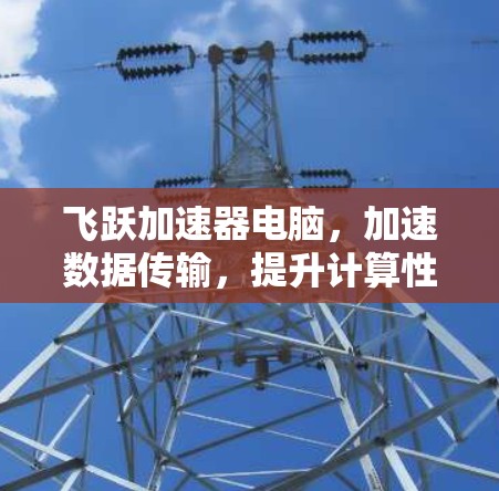 飞跃加速器电脑，加速数据传输，提升计算性能，助力通信工程师高效工作