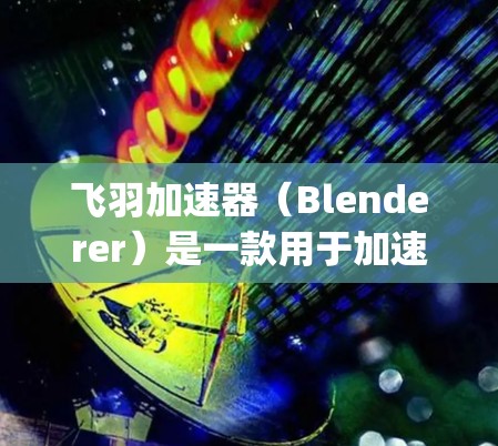飞羽加速器（Blenderer）是一款用于加速HTML5和JavaScript的工具，旨在提升网页加载速度和游戏性能。如果你正在寻找加速工具，可以尝试以下步骤