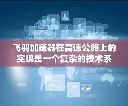 飞羽加速器在高速公路上的实现是一个复杂的技术系统，涉及多个方面的综合考量。以下是对这一技术的详细分析
