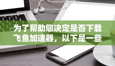 为了帮助您决定是否下载飞鱼加速器，以下是一些关键点的总结