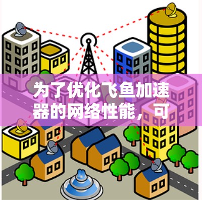 为了优化飞鱼加速器的网络性能，可以按照以下步骤进行