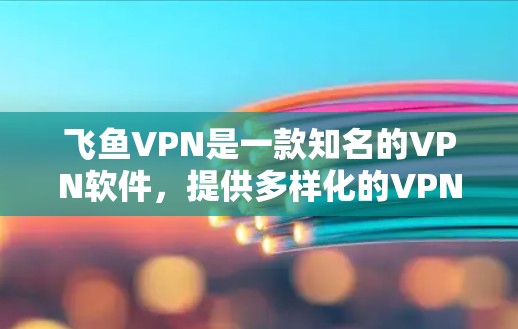 飞鱼VPN是一款知名的VPN软件，提供多样化的VPN服务，帮助用户在线访问视频、聊天等。以下是关于飞鱼VPN的详细信息
