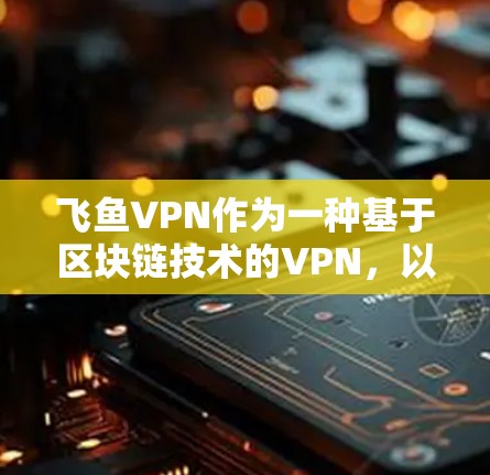 飞鱼VPN作为一种基于区块链技术的VPN，以其高速度、高安全性和高效的网络性能而著称。节点质量分析是评估其整体性能的关键因素，以下是对飞鱼VPN节点质量分析的详细总结