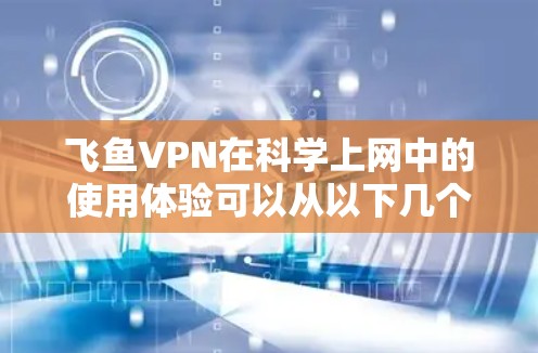 飞鱼VPN在科学上网中的使用体验可以从以下几个方面进行分析