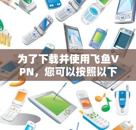 为了下载并使用飞鱼VPN，您可以按照以下步骤操作