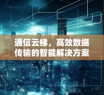 通信云梯，高效数据传输的智能解决方案