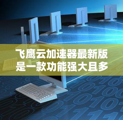 飞鹰云加速器最新版是一款功能强大且多设备兼容的网络加速工具，用户可以根据自己的需求选择适合的加速方式和配置。以下是对该工具的详细介绍