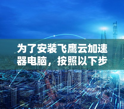 为了安装飞鹰云加速器电脑，按照以下步骤进行