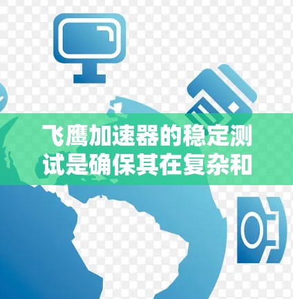 飞鹰加速器的稳定测试是确保其在复杂和极端条件下的可靠运行的重要步骤。以下是详细的总结和建议