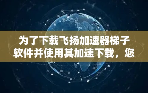 为了下载飞扬加速器梯子软件并使用其加速下载，您可以按照以下步骤操作