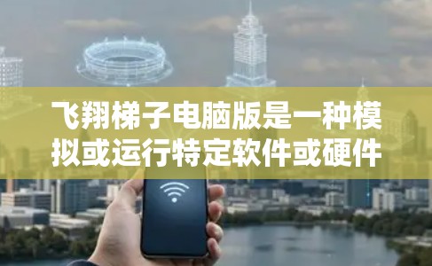 飞翔梯子电脑版是一种模拟或运行特定软件或硬件配置的电脑，通常通过虚拟化技术在实际硬件上运行。以下是对飞翔梯子电脑版的详细说明