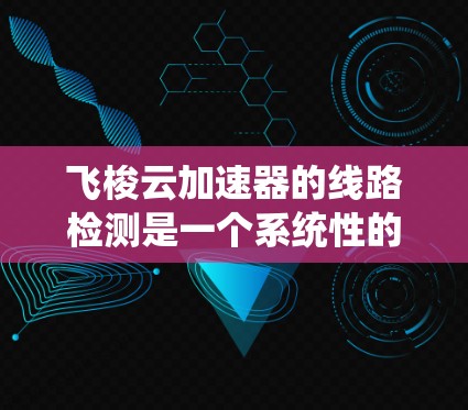 飞梭云加速器的线路检测是一个系统性的过程，旨在确保其各个模块正常工作。以下是详细的检测步骤和诊断流程