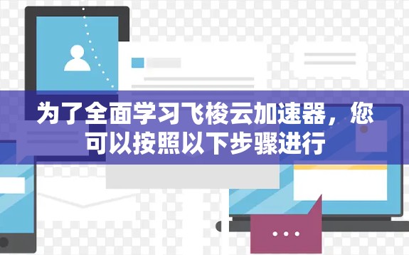 为了全面学习飞梭云加速器，您可以按照以下步骤进行