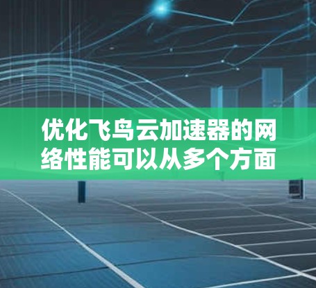 优化飞鸟云加速器的网络性能可以从多个方面入手，确保服务器、网络、缓带与缓存等关键组件达到最佳状态。以下是优化的步骤和建议