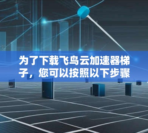 为了下载飞鸟云加速器梯子，您可以按照以下步骤进行操作