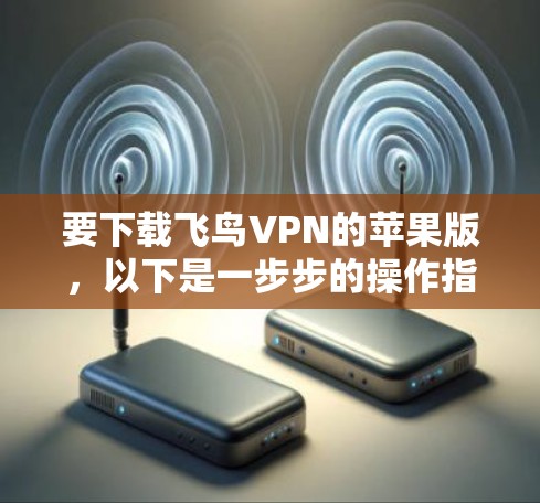要下载飞鸟VPN的苹果版，以下是一步步的操作指南