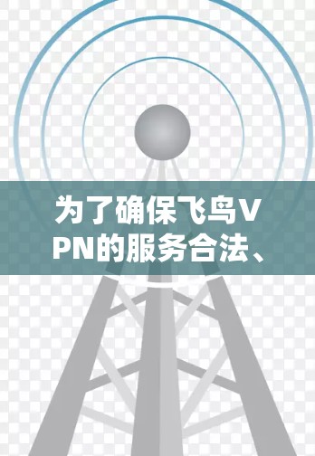 为了确保飞鸟VPN的服务合法、安全和合规，您可以按照以下步骤进行评估和决策
