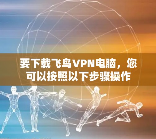 要下载飞鸟VPN电脑，您可以按照以下步骤操作