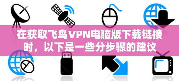 在获取飞鸟VPN电脑版下载链接时，以下是一些分步骤的建议