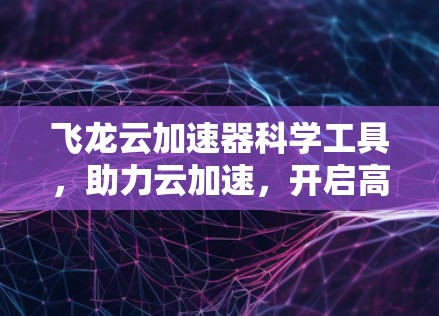 飞龙云加速器科学工具，助力云加速，开启高效云体验