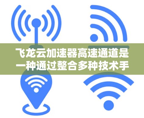 飞龙云加速器高速通道是一种通过整合多种技术手段加速云存储和云服务的工具，旨在提高数据传输效率和存储效率。以下是对该技术的详细分析和总结