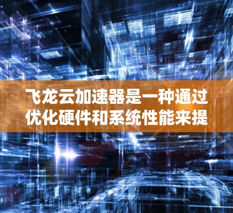 飞龙云加速器是一种通过优化硬件和系统性能来提高电脑运行效率的软件或硬件插件。它通过多种技术手段，如超频、硬件优化、虚拟化、多线程优化等，提升电脑的响应速度和稳定性。以下是关于飞龙云加速器的详细介绍
