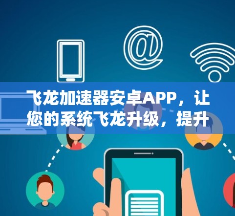 飞龙加速器安卓APP，让您的系统飞龙升级，提升运行效率