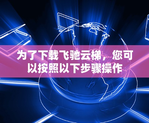 为了下载飞驰云梯，您可以按照以下步骤操作