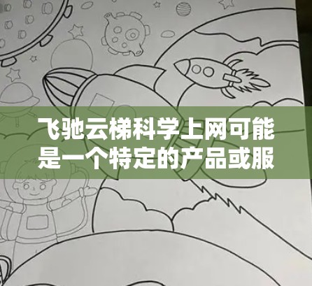飞驰云梯科学上网可能是一个特定的产品或服务的名称，但没有足够的信息来确定具体含义。以下是一些可能的解释和建议