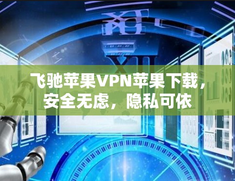 飞驰苹果VPN苹果下载，安全无虑，隐私可依