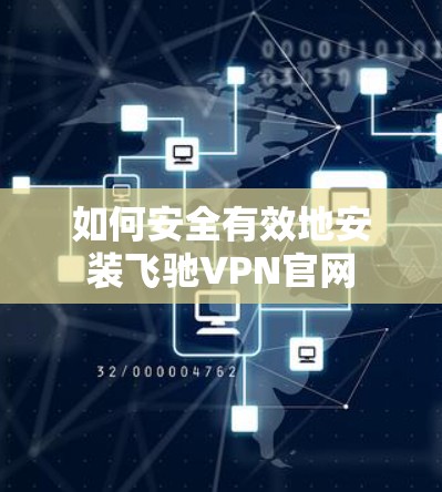如何安全有效地安装飞驰VPN官网