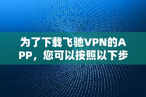 为了下载飞驰VPN的APP，您可以按照以下步骤进行操作