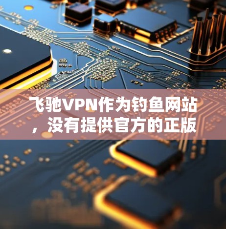 飞驰VPN作为钓鱼网站，没有提供官方的正版软件。以下是详细的总结