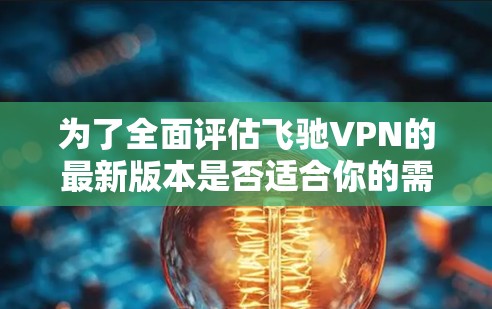 为了全面评估飞驰VPN的最新版本是否适合你的需求，可以按照以下步骤进行