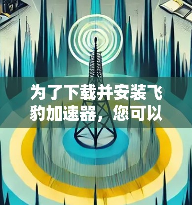 为了下载并安装飞豹加速器，您可以按照以下步骤进行