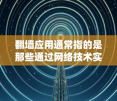 翻墙应用通常指的是那些通过网络技术实现访问控制的应用程序，用于绕过物理或网络上的墙，如物理墙、防火墙、访问控制软件等。这些应用旨在在特定设备或网络上提供访问控制，避免未经授权的访问或限制用户权限