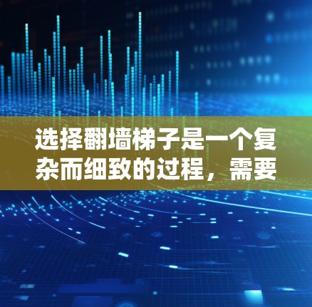 选择翻墙梯子是一个复杂而细致的过程，需要综合考虑多个因素以确保设备的安全连接。以下是对选择翻墙梯子的详细指南