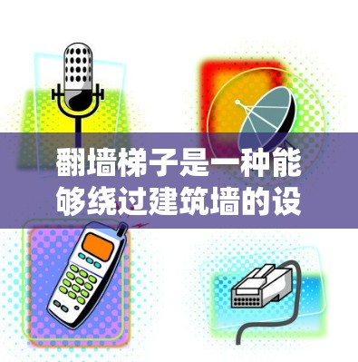 翻墙梯子是一种能够绕过建筑墙的设备，利用滑轮和挂钩将人拉到另一边。以下是对翻墙梯子使用体验的详细分析