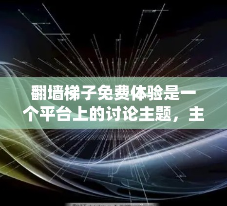 翻墙梯子免费体验是一个平台上的讨论主题，主要围绕翻墙工具的使用体验展开。以下是对该主题的分步解释